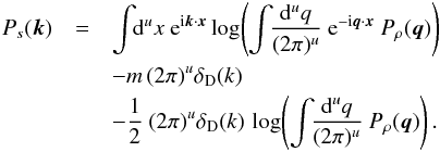 \begin{eqnarray} P_s(\vec{k})& = & \int\!\!\mathrm{d}^ux\ {\rm e}^{{\rm i} \vec{k}\cdot\vec{x}} \log\!\left( \int\!\!\frac{\mathrm{d}^uq}{(2\pi)^u}\ {\rm e}^{{\rm - i} \vec{q}\cdot\vec{x}} \ P_\rho(\vec{q}) \right)\nonumber\\ && - m\,(2\pi)^u\delta_\mathrm{D}(k)\nonumber\\ && - \frac{1}{2}\ (2\pi)^u\delta_\mathrm{D}(k)\, \log\!\left( \int\!\!\frac{\mathrm{d}^uq}{(2\pi)^u}\ P_\rho(\vec{q}) \right). \end{eqnarray}