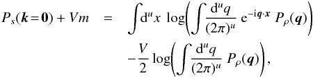 \begin{eqnarray} \label{eq:backward_mono} P_s(\vec{k}\!=\!\vec{0}) + Vm &= & \int\!\!\mathrm{d}^ux\ \log\!\left( \int\!\!\frac{\mathrm{d}^uq}{(2\pi)^u}\ {\rm e}^{{\rm - i} \vec{q}\cdot\vec{x}} \ P_\rho(\vec{q}) \right)\nonumber\\ && - \frac{V}{2}\log\!\left( \int\!\!\frac{\mathrm{d}^uq}{(2\pi)^u}\ P_\rho(\vec{q}) \right), \end{eqnarray}