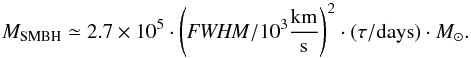 \begin{equation} M_\text{SMBH}\simeq2.7\times 10^5\cdot \left({\it FWHM}/10^3\frac{\text{km}}{\text{s}}\right)^2\cdot(\tau/\text{days})\cdot M_\odot. \end{equation}