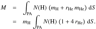 \begin{eqnarray} M & = & \int_{\mathrm{PA}}N(\mathrm{H})\,\left(\rule{0pt}{1.7ex}m_{\mathrm{H}}+r_{\mathrm{He}}\,m_{\mathrm{He}}\right)\,{\rm d}S \nonumber \\[-0.5em] & & \\[-0.4em] & = & m_{\mathrm{H}}\,\int_{\mathrm{PA}}N(\mathrm{H})\,\left(\rule{0pt}{1.7ex}1+4\,r_{\mathrm{He}}\right)\,{\rm d}S. \nonumber \label{eq:totalmass2} \end{eqnarray}