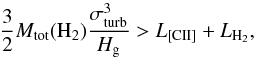 \begin{equation} \label{eq:turb_heat_rate} \dfrac{3}{2} M_{\rm tot}({\rm H_2}) \frac{\sigma _{\rm turb} ^3}{H_{\rm g}} > L_{\rm [CII]} + L_{\rm H_2} , \end{equation}