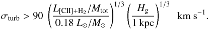 \begin{equation} \label{eq:min_vel_disp} \sigma _{\rm turb} > 90 \ \left( \frac{ L_{\rm [CII]+H_2}/M_{\rm tot}}{0.18 \ L_{\odot}/M_{\odot}}\right)^{1/3} \left( \frac{H_{\rm g}}{1\, {\rm kpc}} \right)^{1/3} \ \ \rm{km \ s^{-1}} . \end{equation}