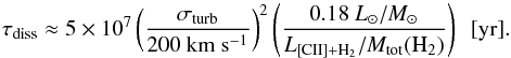 \begin{equation} \label{eq:turb_diss_time} \tau _{\rm diss} \approx 5\times 10^7 \left( \frac{\sigma _{\rm turb}}{200\ \rm km \ s^{-1}} \right)^2 \left( \frac{0.18 \ L_{\odot}/M_{\odot}}{ L_{\rm [CII]+H_2}/M_{\rm tot}(\rm H_2)} \right)\ \rm \ [yr]. \end{equation}