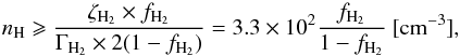 \begin{equation} n_{\rm H} \geqslant \frac{\zeta_{\rm H_2} \times f_{\rm H_2}}{\Gamma_{\rm H_2} \times 2 (1 - f_{\rm H_2})} = 3.3 \times 10^2 \frac{f_{\rm H_2}}{1 - f_{\rm H_2}}\ \rm [cm^{-3}] , \end{equation}