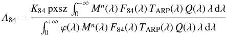 \begin{eqnarray} A_{84} &=& \frac{K_{84}\, \text{pxsz}\, \int_0^{+\infty} M^n (\lambda)\, F_{84} (\lambda)\, T_{\rm ARP} (\lambda)\, Q(\lambda)\, \lambda \,{\rm{d}}\lambda}{\int_0^{+\infty} \varphi(\lambda)\, M^n (\lambda)\, F_{84} (\lambda)\, T_{\rm ARP} (\lambda)\, Q(\lambda)\, \lambda\, {\rm{d}}\lambda} \nonumber \end{eqnarray}
