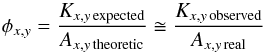 \begin{eqnarray} \phi_{x,y}= \frac{K_{x,y\, \rm expected}}{A_{x,y\,\rm theoretic}} \cong \frac{K_{x,y\, \rm observed}}{A_{x,y\, \rm real}} \nonumber \end{eqnarray}