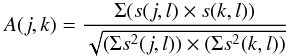 \begin{equation} A(j,k) = \frac{\Sigma (s(j,l)\times s(k,l))}{\sqrt{(\Sigma s^2(j,l))\times (\Sigma s^2(k,l))}} \end{equation}