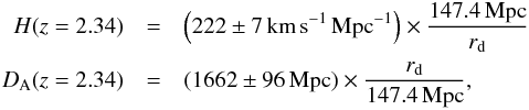 \begin{eqnarray} H(z=2.34) &=& \left(222 \pm 7 \hubunits\right)\times \frac{147.4\,{\rm Mpc}}{r_{\rm d}} \nonumber\\ \dA(z=2.34) &=& (1662 \pm 96\,{\rm Mpc}) \times \frac{r_{\rm d}}{147.4\,{\rm Mpc}}, \label{HandDresultseq} \end{eqnarray}
