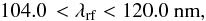 \begin{eqnarray} 104.0\,<\lambda_{\rm rf}<120.0~{\rm nm}, \label{rflambdarange} \end{eqnarray}