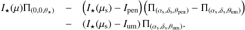 \begin{eqnarray} I_{\star}(\mu) \Pi_{(0,0,\theta_{\star})} & -& \left( I_{\star}(\mu_{\rm s}) - I_{\rm pen} \right) \left( \Pi_{(\alpha_{\rm s},\delta_{\rm s},\theta_{\rm pen})} - \Pi_{(\alpha_{\rm s},\delta_{\rm s},\theta_{\rm um})} \right) \nonumber \\ & -& \left( I_{\star}(\mu_{\rm s}) - I_{\rm um} \right) \Pi_{(\alpha_{\rm s},\delta_{\rm s},\theta_{\rm um})}. \label{eq:IntensiteTache} \end{eqnarray}