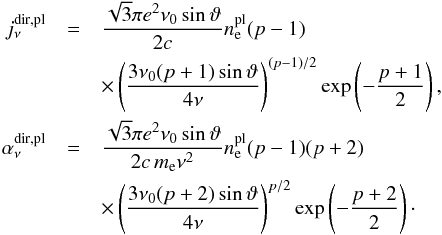 \begin{eqnarray} j_\nu^{\mathrm{dir,pl}} &=& \frac{\sqrt{3} \pi e^2 \nu_0 \sin \vartheta}{2c} n_{\rm e}^{\mathrm{pl}} (p-1) \\ \nonumber && \times \left(\frac{3 \nu_0 (p+1) \sin \vartheta}{4\nu}\right)^{(p-1)/2} \mathrm{exp}\left(-\frac{p+1}{2}\right), \\ \nonumber \alpha_\nu^{\mathrm{dir,pl}} &=& \frac{\sqrt{3} \pi e^2 \nu_0 \sin \vartheta}{2 c \,m_{\rm e} \nu^2} n_{\rm e}^{\mathrm{pl}} (p-1) (p+2) \\ \nonumber && \times \left(\frac{3 \nu_0 (p+2) \sin \vartheta}{4\nu}\right)^{p/2} \mathrm{exp}\left(-\frac{p+2}{2}\right)\cdot \nonumber \end{eqnarray}