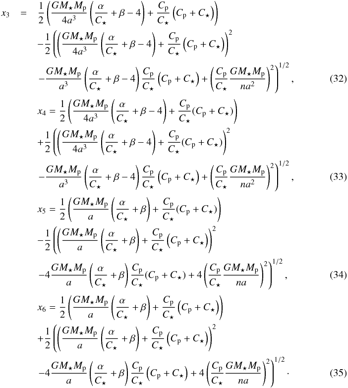 \begin{eqnarray} \label{x3} x_3 &=& \frac{1}{2}\left(\frac{G\subrm{M}{\star} \subrm{M}{p}}{4a^3} \left(\frac{\alpha}{C_\star} + \beta -4 \right) +\frac{\subrm{C}{p}}{\subrm{C}{\star}} \left(\subrm{C}{p} +\subrm{C}{\star}\right) \right) \notag\\ &&-\frac{1}{2}\left(\left(\frac{G\subrm{M}{\star} \subrm{M}{p}}{4a^3}\left(\frac{\alpha}{C_\star} + \beta -4 \right) + \frac{\subrm{C}{p}}{\subrm{C}{\star}}\left(\subrm{C}{p} +\subrm{C}{\star}\right)\right)^2 \right. \notag\\ &&\left.- \frac{G\subrm{M}{\star} \subrm{M}{p}}{a^3}\left(\frac{\alpha}{C_\star} + \beta -4 \right)\frac{\subrm{C}{p}}{\subrm{C}{\star}}\left(\subrm{C}{p} +\subrm{C}{\star}\right) +\left(\frac{\subrm{C}{p}}{\subrm{C}{\star}} \frac{G\subrm{M}{\star} \subrm{M}{p}}{na^2}\right)^2 \right)^{1/2}, \quad\quad\quad\quad\quad\\[0.5mm] \label{x4} &&x_4 = \frac{1}{2}\left(\frac{G\subrm{M}{\star} \subrm{M}{p}}{4a^3} \left(\frac{\alpha}{C_\star} + \beta -4 \right) +\frac{\subrm{C}{p}}{\subrm{C}{\star}} (\subrm{C}{p} +\subrm{C}{\star}) \right) \notag\\ &&+\frac{1}{2}\left(\left(\frac{G\subrm{M}{\star} \subrm{M}{p}}{4a^3}\left(\frac{\alpha}{C_\star} + \beta -4 \right) + \frac{\subrm{C}{p}}{\subrm{C}{\star}}(\subrm{C}{p} +\subrm{C}{\star})\right)^2 \right. \notag\\ &&\left.- \frac{G\subrm{M}{\star} \subrm{M}{p}}{a^3}\left(\frac{\alpha}{C_\star} + \beta -4 \right)\frac{\subrm{C}{p}}{\subrm{C}{\star}}\left(\subrm{C}{p} +\subrm{C}{\star}\right) +\left(\frac{\subrm{C}{p}}{\subrm{C}{\star}} \frac{G\subrm{M}{\star} \subrm{M}{p}}{na^2}\right)^2 \right)^{1/2}, \quad\quad\quad\quad\quad\\[0.5mm] \label{x5} &&x_5 = \frac{1}{2}\left(\frac{G\subrm{M}{\star} \subrm{M}{p}}{a} \left(\frac{\alpha}{C_\star} + \beta\right) +\frac{\subrm{C}{p}}{\subrm{C}{\star}} (\subrm{C}{p} +\subrm{C}{\star}) \right) \notag\\ &&-\frac{1}{2}\left(\left(\frac{G\subrm{M}{\star} \subrm{M}{p}}{a}\left(\frac{\alpha}{C_\star} + \beta\right) + \frac{\subrm{C}{p}}{\subrm{C}{\star}}\left(\subrm{C}{p} +\subrm{C}{\star}\right)\right)^2 \right. \notag\\ &&\left.- 4\frac{G\subrm{M}{\star} \subrm{M}{p}}{a}\left(\frac{\alpha}{C_\star} + \beta\right)\frac{\subrm{C}{p}}{\subrm{C}{\star}}(\subrm{C}{p} +\subrm{C}{\star}) +4\left(\frac{\subrm{C}{p}}{\subrm{C}{\star}} \frac{G\subrm{M}{\star} \subrm{M}{p}}{na}\right)^2 \right)^{1/2}, \quad\quad\quad\quad\quad\\[0.5mm] \label{x6} &&x_6 = \frac{1}{2}\left(\frac{G\subrm{M}{\star} \subrm{M}{p}}{a} \left(\frac{\alpha}{C_\star} + \beta\right) +\frac{\subrm{C}{p}}{\subrm{C}{\star}} \left(\subrm{C}{p} +\subrm{C}{\star}\right) \right) \notag\\ &&+\frac{1}{2}\left(\left(\frac{G\subrm{M}{\star} \subrm{M}{p}}{a}\left(\frac{\alpha}{C_\star} + \beta\right) + \frac{\subrm{C}{p}}{\subrm{C}{\star}}\left(\subrm{C}{p} +\subrm{C}{\star}\right)\right)^2 \right. \notag\\ &&\left.- 4\frac{G\subrm{M}{\star} \subrm{M}{p}}{a}\left(\frac{\alpha}{C_\star} + \beta\right)\frac{\subrm{C}{p}}{\subrm{C}{\star}}\left(\subrm{C}{p} +\subrm{C}{\star}\right) +4\left(\frac{\subrm{C}{p}}{\subrm{C}{\star}} \frac{G\subrm{M}{\star} \subrm{M}{p}}{na}\right)^2 \right)^{1/2}\cdot \quad\quad\quad\quad\quad \end{eqnarray}