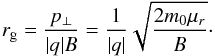 \begin{equation} r_{\rm g}=\frac{p_\perp}{|q|B}=\frac{1}{|q|}\sqrt{\frac{2m_0\mu_r}{B}}\cdot \label{eq:gyroradius} \end{equation}