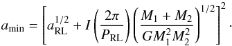 \begin{equation} \label{et} a_{\rm{min}} = \left[a_{\rm{RL}}^{1/2} + I\left(\frac{2\pi}{P_{\rm{RL}}}\right)\left(\frac{M_1+M_2}{GM_1^2M_2^2}\right)^{1/2}\right]^2\cdot \end{equation}