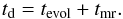 \begin{eqnarray} t_{\rm d}=t_{\rm evol}+t_{\rm mr}. \end{eqnarray}