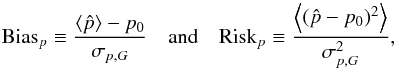 \begin{equation} \mathrm{Bias}_p \equiv \frac{\left<\hat{p}\right> - p_0}{\sigma_{p,G}} \quad \mathrm{and} \quad \mathrm{Risk}_p \equiv \frac{\left<(\hat{p}-p_0)^2\right>}{\sigma_{p,G}^2} , \end{equation}