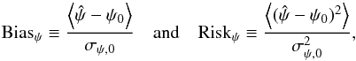 \begin{equation} \mathrm{Bias}_{\psi} \equiv \frac{\left< \hat{\psi} - \psi_0 \right>}{\sigma_{\psi,0}} \quad \mathrm{and} \quad \mathrm{Risk}_{\psi} \equiv \frac{\left< (\hat{\psi} - \psi_0)^2 \right> }{\sigma_{\psi,0}^2} , \end{equation}