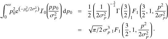 \appendix \setcounter{section}{3} \begin{eqnarray} \int_0^{\infty}\!\! \!p_0^2 {\rm e}^{\left(-p_0^2/2\sigma_p^2\right)} \mathcal{I}_0\!\left(\!\frac{pp_0}{\sigma_p^2}\right){\rm d}p_0 \!& = &\! \frac{1}{2} \left(\frac{1}{2\sigma_p^2}\right)^{-\frac{3}{2}} \!\Gamma\left(\frac{3}{2}\right) _1\!\!F_1 \left( \!\frac{3}{2}, 1, \frac{p^2}{2\sigma_p^2}\! \right) \nonumber \\ \!& = &\! \sqrt{\pi/2} \, \sigma_p^3\, _1F_1 \left( \frac{3}{2}, 1, \frac{p^2}{2\sigma_p^2} \right) \cdot \end{eqnarray}