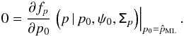 \begin{equation} 0 = \frac{\partial f_{p}}{ \partial p_0} \left. \Big (p\, | \, p_0,\psi_0, \tens{\Sigma}_p \Big) \right |_{p_0=\hat{p}_{\text{ML}}} . \end{equation}