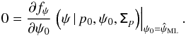 \begin{equation} 0 = \frac{\partial f_{\psi}}{ \partial \psi_0} \left. \left(\psi \, | \, p_0, \psi_0, \tens{\Sigma}_p \right) \right |_{\psi_0=\hat{\psi}_{\text{ML}}} . \label{eq:ml1_psi} \end{equation}