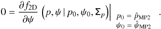 \begin{equation} \label{eq:mp_2} 0=\frac{\partial f_{\rm 2D}}{\partial \psi} \left. \Big (p,\psi \, | \, p_0, \psi_0, \tens{\Sigma}_p \Big ) \right |_{\tiny{\begin{array}{l}p_0=\hat{p}_{\text{MP2}}\\ \psi_0=\hat{\psi}_{\text{MP2}} \end{array}}} . \end{equation}