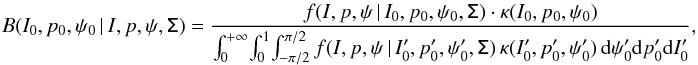 \begin{eqnarray} \label{eq:bayesian_3d} B( I_0, p_0, \psi_0\, | \,I,p,\psi, \tens{\Sigma}) = \frac{f(I,p,\psi\, | \,I_0, p_0, \psi_0, \tens{\Sigma}) \cdot \kappa (I_0, p_0, \psi_0)}{ \int_{0}^{+\infty}\! \int_{0}^{1}\! \int_{-\pi/2}^{\pi/2} f(I,p,\psi\, | \,I'_0, p'_0, \psi'_0, \tens{\Sigma})\, \kappa (I'_0, p'_0, \psi'_0) \, {\rm d}\psi'_0{\rm d}p'_0{\rm d}I'_0} , \end{eqnarray}