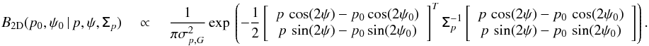 \begin{eqnarray} \label{eq:B_2d_polar} B_{\rm 2D}(p_0,\psi_0\, | \,p,\psi, \tens{\Sigma}_p)\quad \propto \quad \frac{1}{\pi \sigma_{p,G}^2} \, \mathrm{exp} \left \lgroup - \frac{1}{2} \left[ \right] ^{T} \tens{\Sigma}_{p}^{-1} \left[ \right] \right \rgroup \!. \end{eqnarray}