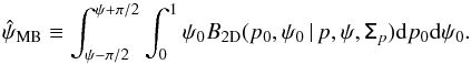 \begin{equation} \hat{\psi}_{\text{MB}} \equiv \int_{\psi-\pi/2}^{\psi+\pi/2} \int_{0}^{1} \psi_0 B_{\rm 2D}(p_0,\psi_0\, | \, p, \psi, \tens{\Sigma}_p ) {\rm d}p_0{\rm d}\psi_0 . \end{equation}