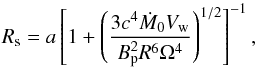 \begin{equation} R_{\rm s} = a \left[ 1 + \left(\frac{3 c^4 \dot{M}_0 V_{\rm w}}{B_{\rm p}^2 R^6 \Omega^4} \right)^{1/2} \right]^{-1}, \end{equation}