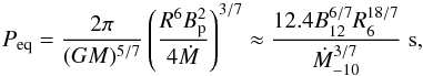 \begin{equation} P_{\rm eq} = \frac{2 \pi}{(GM)^{5/7}} \left( \frac{R^6 B_{\rm p}^2}{4 \dot{M}} \right)^{3/7} \approx \frac{12.4 B_{12}^{6/7} R_{6}^{18/7}}{\dot{M}_{-10}^{3/7}} \; {\rm s}, \end{equation}