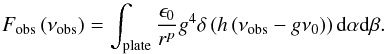 \begin{equation} F_{\rm obs}\left(\nu_{\rm obs}\right) = \int_{\rm plate} \frac{\epsilon _{\rm 0}}{r^{p}} g^4 \delta \left(h \left(\nu_{\rm obs} - g \nu_{\rm 0}\right)\right) {\rm d}\alpha {\rm d}\beta. \end{equation}