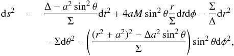 \begin{eqnarray} {\rm d}s^2 &=& \frac{\Delta-a^2 \sin ^2 \theta}{\Sigma}{\rm d}t^2 + 4 a M \sin ^2 \theta\frac{r}{\Sigma}{\rm d}t{\rm d}\phi - \frac{\Sigma}{\Delta}{\rm d}r^2 \nonumber \\ &&{} - \Sigma {\rm d}\theta ^2 - \left(\frac{(r^2+a^2)^2-\Delta a^2 \sin ^2\theta}{\Sigma}\right)\sin ^2\theta {\rm d}\phi ^2 , \nonumber \label{kerrbl} \end{eqnarray}