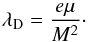 \begin{equation} \lambda _{\rm D} = \frac{e \mu}{M^2}\cdot \end{equation}