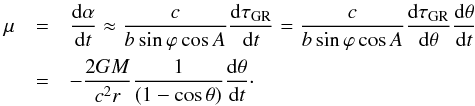 \begin{eqnarray} \label{motion} \mu &=& \frac{{\rm d}\alpha}{{\rm d}t} \approx \frac{c}{b\sin\varphi\cos A}\frac{{\rm d}\tau_{\rm GR}}{{\rm d}t} = \frac{c}{b\sin\varphi\cos A}\frac{{\rm d}\tau_{\rm GR}}{{\rm d}\theta}\frac{{\rm d}\theta}{{\rm d}t}\nonumber\\ & =& - \frac{2GM}{c^{2}r}\frac{1}{(1-\cos\theta)}\frac{{\rm d}\theta}{{\rm d}t}\cdot \end{eqnarray}