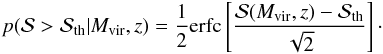 \begin{eqnarray} p({\cal{S}} > {\cal{S}}_{\rm th} | M_{\rm vir}, z) = \frac{1}{2} {\rm erfc}\left [ \frac{{\cal{S}}(M_{\rm vir}, z) - {\cal{S}}_{\rm th}}{\sqrt{2}} \right ]\cdot \label{eq: snrprob} \end{eqnarray}