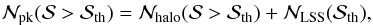 \begin{eqnarray} {\cal{N}}_{\rm pk}({\cal{S}} > {\cal{S}}_{\rm th}) = {\cal{N}}_{\rm halo}({\cal{S}} > {\cal{S}}_{\rm th}) +{\cal{N}}_{\rm LSS}({\cal{S}}_{\rm th}), \end{eqnarray}