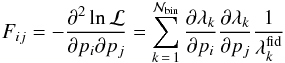 \begin{eqnarray} F_{ij} = - \frac{\partial^2 \ln{{\cal{L}}}}{\partial p_i \partial p_j} = \sum_{k \, =\, 1}^{{\cal{N}}_{\rm bin}}{\frac{\partial \lambda_k}{\partial p_i} \frac{\partial \lambda_k}{\partial p_j} \frac{1}{\lambda_{k}^{\rm fid}}} \label{eq: fij} \end{eqnarray}