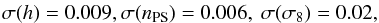 \begin{eqnarray} \sigma(h) = 0.009 , \sigma(n_{\rm PS}) = 0.006, \ \sigma(\sigma_8) = 0.02 , \end{eqnarray}