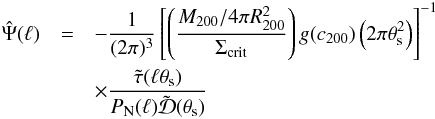 \begin{eqnarray} \hat{\Psi}(\ell) &=&- \frac{1}{(2 \pi)^3} \left [ \left ( \frac{M_{200}/4 \pi R_{200}^2}{\Sigma_{\rm crit}} \right ) g(c_{200}) \left ( 2 \pi \theta_{\rm s}^2 \right ) \right ]^{-1}\nonumber \\ &&\times \frac{\tilde{\tau}(\ell \theta_{\rm s})}{P_{\rm N}(\ell) \tilde{{\cal{D}}}(\theta_{\rm s})} \label{eq: fourierpsi} \end{eqnarray}