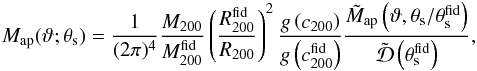 \begin{eqnarray} M_{\rm ap}(\vartheta; \theta_{\rm s}) = \frac{1}{(2 \pi)^4} \frac{M_{200}}{M_{200}^{\rm fid}} \left ( \frac{R_{200}^{\rm fid}}{R_{200}} \right )^2 \frac{g\left (c_{200} \right )}{g\left (c_{200}^{\rm fid} \right )} \frac{\tilde{M}_{\rm ap}\left (\vartheta, \theta_{\rm s}/\theta_{\rm s}^{\rm fid} \right )}{\tilde{{\cal{D}}}\left (\theta_{\rm s}^{\rm fid} \right )}, \label{eq: endmap} \end{eqnarray}