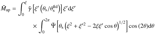 \begin{eqnarray} \label{eq: defmaptilde} \tilde{M}_{\rm ap} &=& \int_{0}^{\xi}{\tilde{\gamma}\left [ \xi^{\prime} \left ( \theta_{\rm s}/\theta_{\rm s}^{\rm fid} \right ) \right ] \xi^{\prime} {\rm d}\xi^{\prime}} \nonumber\\ &&\times \int_{0}^{2 \pi}{\tilde{\Psi}\left [ \theta_{\rm s} \left ( \xi^2 + \xi^{\prime 2} - 2 \xi \xi^{\prime} \cos{\theta} \right )^{1/2} \right ] \cos{(2 \theta)} {\rm d}\theta} \end{eqnarray}