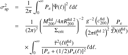 \begin{eqnarray} \sigma_{\rm ap}^2 &=& \frac{1}{2 \pi} \int_{0}^{\infty}{P_{\varepsilon} \left | \tilde{\Psi}(\ell) \right |^2 \ell {\rm d}\ell} \nonumber \\ & =& \frac{1}{(2 \pi)^7} \left( \frac{M_{200}^{\rm fid}/4 \pi R_{200}^{{\rm fid} \ 2}}{\Sigma_{\rm crit}} \right)^{-2} \frac{g^{-2} \left(c_{200}^{\rm fid} \right)} {\left ( 2 \pi \theta_{\rm s}^{{\rm fid} \ 2} \right )^2} \frac{P_{\varepsilon}}{\tilde{{\cal{D}}}(\theta_{\rm s}^{\rm fid})} \nonumber \\ & &\times \int_{0}^{\infty}{\frac{\tilde{\tau}^2(\ell \theta_{\rm s}^{\rm fid})}{[P_{\varepsilon} + (1/2) P_{\kappa}(\ell)]^2} \ell {\rm d}\ell}. \label{eq: defsigmaap} \end{eqnarray}