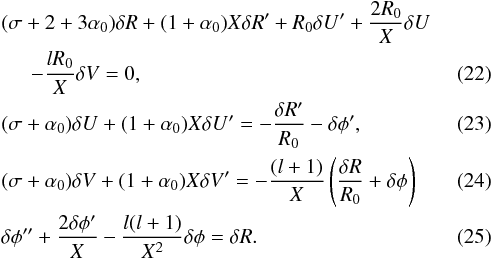 \begin{eqnarray} && (\sigma +2 + 3 \alpha_0) \delta R + (1 + \alpha_0) X \delta R ' + R_0 \delta U' + {2 R_0 \over X } \delta U \nonumber \\ \label{eq_pert_ns_1} && \hspace*{5mm} -{l R_0 \over X} \delta V = 0, \\ \label{eq_pert_ns_2} && (\sigma + \alpha_0) \delta U + (1 + \alpha_0) X \delta U ' = - { \delta R' \over R_0} - \delta \phi ' , \\ \label{eq_pert_ns_3} && (\sigma + \alpha_0) \delta V + (1 + \alpha_0) X \delta V ' = - { (l+1) \over X } \left( {\delta R \over R_0} + \delta \phi \right) \\ \label{eq_pert_ns_4} &&\delta \phi '' + {2 \delta \phi' \over X } - {l(l+1) \over X^2} \delta \phi = \delta R. \end{eqnarray}