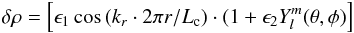 \begin{eqnarray} \delta\rho = \left[\epsilon_1 \cos{(k_r\cdot 2 \pi r/L_{\rm c})}\cdot(1+\epsilon_2 Y_l^m(\theta,\phi)\right] \end{eqnarray}