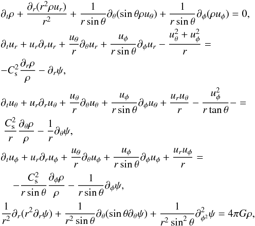 \begin{eqnarray} \label{eq_hydro_ns} && \partial_t\rho + \frac{\partial_r(r^2\rho u_r)}{r^2} + {1 \over r \sin \theta } \partial _\theta ( \sin \theta \rho u_\theta) + {1 \over r \sin \theta } \partial _\phi ( \rho u_\phi) =0, \nonumber \\ && \partial_t u_r + u_r\partial_r u_r + { u_\theta \over r} \partial_ \theta u_r + {u_\phi \over r \sin \theta} \partial_ \phi u_r - { u_\theta^2 + u_ \phi^2 \over r} = \nonumber \\ && - C_{\rm s}^2 \frac{\partial_r\rho}{\rho} - \partial_r\psi, \nonumber \\ && \partial_t u_\theta + u_r\partial_r u_\theta + { u_\theta \over r} \partial_ \theta u_\theta + {u_\phi \over r \sin \theta} \partial_ \phi u_\theta + { u_r u_\theta \over r} - { u_ \phi^2 \over r \tan \theta} - = \nonumber \\ && \ {C_{\rm s}^2 \over r } \frac{\partial_ \theta \rho}{\rho} - {1 \over r} \partial_\theta \psi, \nonumber \\ && \partial_t u_\phi + u_r\partial_r u_\phi + { u_\theta \over r} \partial_ \theta u_\phi + {u_\phi \over r \sin \theta } \partial_ \phi u_\phi + { u_r u_\phi \over r} = \nonumber \\ &&\hspace*{4mm} - {C_{\rm s}^2 \over r \sin \theta} \frac{\partial_ \phi \rho}{\rho} - {1 \over r \sin \theta} \partial_\phi \psi, \nonumber \\ && \frac{1}{r^2} \partial_r (r^2\partial_r \psi) + \frac{1}{r^2 \sin \theta} \partial_\theta ( \sin \theta \partial_\theta \psi) + \frac{1}{r^2 \sin^2 \theta} \partial^2 _{\phi^2} \psi = 4 \pi G \rho, \end{eqnarray}