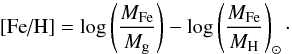\begin{equation} \label{eq:FeH} \text{[Fe/H]}=\log\left(\frac{ M_\text{Fe}}{M_{\rm g}}\right)-\log\left(\frac{M_\text{Fe}}{M_\text{H}} \right)_\odot \cdot \end{equation}