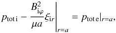 \begin{equation} \label{eq:contp1tot} \left.p_{\rm tot\,i} - \frac{B_{{\rm i}\varphi}^2}{\mu a}\xi_{{\rm i}r}\right\vert_{r=a} = p_{\rm tot\,e}|_{r=a}, \end{equation}