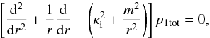 \begin{equation} \label{eq:diffeq} \left[ \frac{\mathrm{d}^2}{\mathrm{d}r^2} + \frac{1}{r} \frac{\mathrm{d}}{\mathrm{d} r} - \left( \kappa_{\rm i}^2 + \frac{m^2}{r^2} \right) \right] p_{\rm 1 tot} = 0, \end{equation}