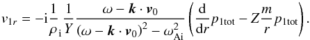\begin{equation} \label{eq:v1r} {v}_{1r} = -\mathrm{i}\frac{1}{\rho}_{\rm i} \frac{1}{Y} \frac{\omega - {\vec k} \cdot {\vec v}_0}{\left( \omega - {\vec k} \cdot {\vec v}_0 \right)^2 - \omega_{\rm Ai}^2} \left( \frac{\mathrm{d}}{\mathrm{d} r} p_{\rm 1 tot} - Z \frac{m}{r} p_{\rm 1 tot} \right). \end{equation}
