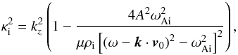 \begin{equation} \label{eq:kappa} \kappa_{\rm i}^2 = k_z^2 \left( 1 - \frac{4 A^2 \omega_{\rm Ai}^2} {\mu \rho_{\rm i} \left[ \left( \omega - {\vec k} \cdot {\vec v}_0 \right)^2 - \omega_{\rm Ai}^2\right]^2} \right), \end{equation}